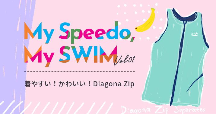 My Speedo, My SWIM  Vol.01 <br> 着やすい！かわいい！Diagona ZIP